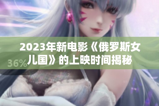 2023年新电影《俄罗斯女儿国》的上映时间揭秘