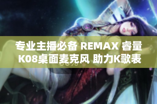 专业主播必备 REMAX 睿量 K08桌面麦克风 助力K歌表现