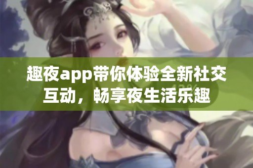 趣夜app带你体验全新社交互动，畅享夜生活乐趣