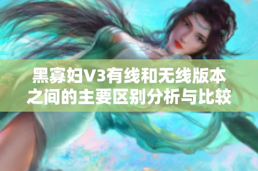 黑寡妇V3有线和无线版本之间的主要区别分析与比较