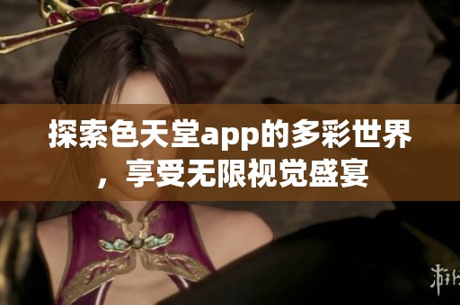 探索色天堂app的多彩世界，享受无限视觉盛宴