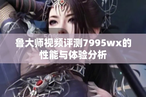 鲁大师视频评测7995wx的性能与体验分析