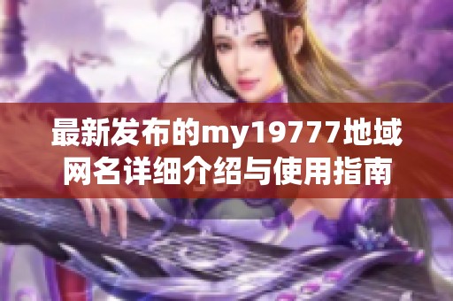 最新发布的my19777地域网名详细介绍与使用指南