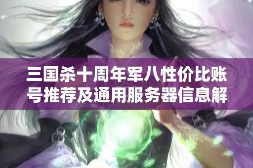 三国杀十周年军八性价比账号推荐及通用服务器信息解析