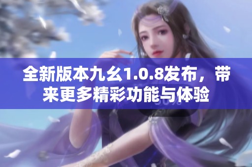 全新版本九幺1.0.8发布，带来更多精彩功能与体验