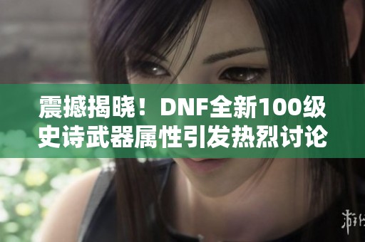 震撼揭晓！DNF全新100级史诗武器属性引发热烈讨论与期待