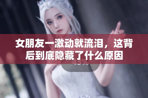 女朋友一激动就流泪，这背后到底隐藏了什么原因