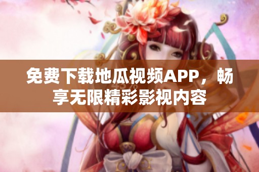 免费下载地瓜视频APP，畅享无限精彩影视内容