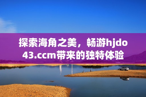 探索海角之美，畅游hjdo43.ccm带来的独特体验