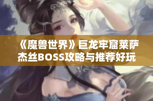 《魔兽世界》巨龙牢窟莱萨杰丝BOSS攻略与推荐好玩联机手游分析