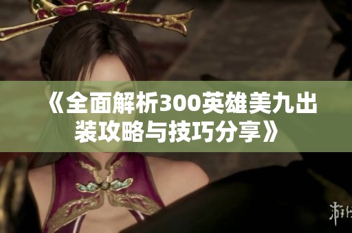 《全面解析300英雄美九出装攻略与技巧分享》