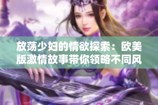 放荡少妇的情欲探索：欧美版激情故事带你领略不同风情