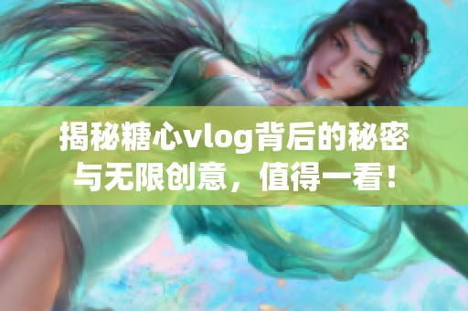 揭秘糖心vlog背后的秘密与无限创意，值得一看！