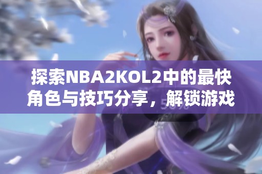 探索NBA2KOL2中的最快角色与技巧分享，解锁游戏潜力