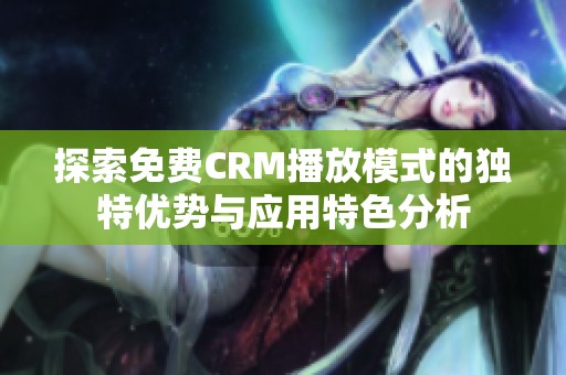 探索免费CRM播放模式的独特优势与应用特色分析