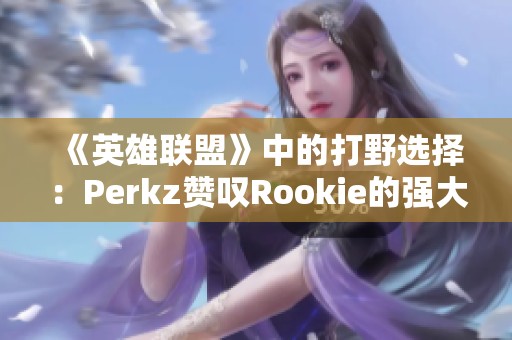 《英雄联盟》中的打野选择：Perkz赞叹Rookie的强大实力