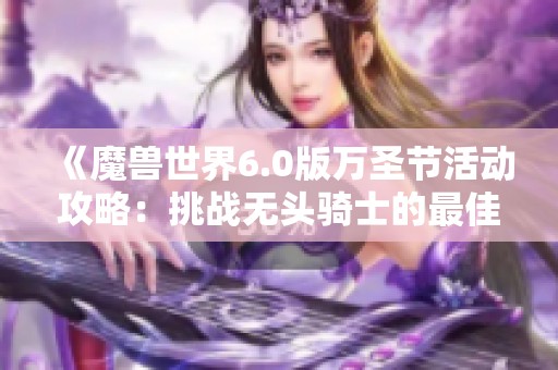 《魔兽世界6.0版万圣节活动攻略：挑战无头骑士的最佳策略》