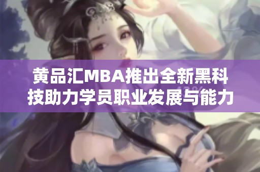 黄品汇MBA推出全新黑科技助力学员职业发展与能力提升