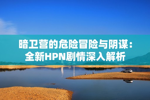 暗卫营的危险冒险与阴谋：全新HPN剧情深入解析