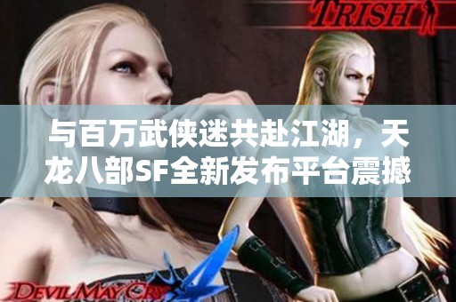 与百万武侠迷共赴江湖，天龙八部SF全新发布平台震撼上线