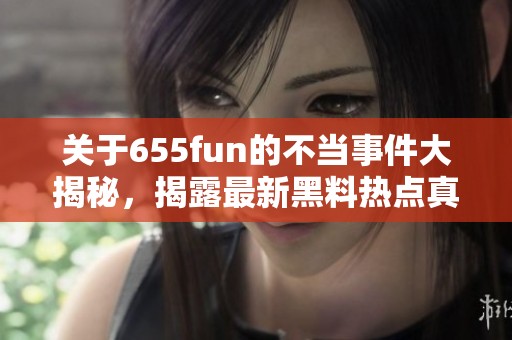 关于655fun的不当事件大揭秘，揭露最新黑料热点真相