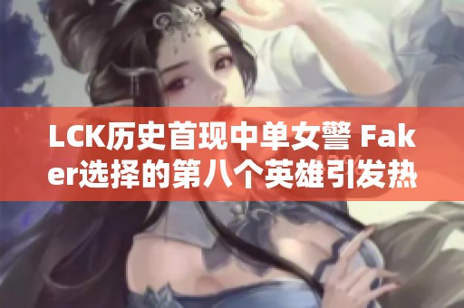 LCK历史首现中单女警 Faker选择的第八个英雄引发热议