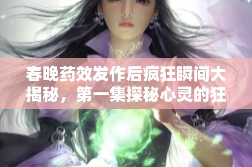 春晚药效发作后疯狂瞬间大揭秘，第一集探秘心灵的狂欢