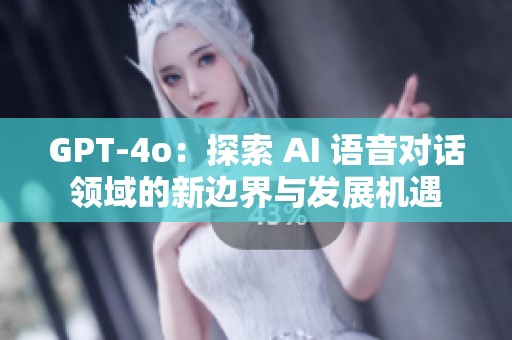 GPT-4o：探索 AI 语音对话领域的新边界与发展机遇