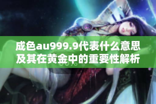 成色au999.9代表什么意思及其在黄金中的重要性解析