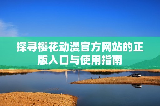 探寻樱花动漫官方网站的正版入口与使用指南