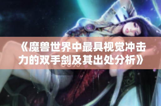 《魔兽世界中最具视觉冲击力的双手剑及其出处分析》