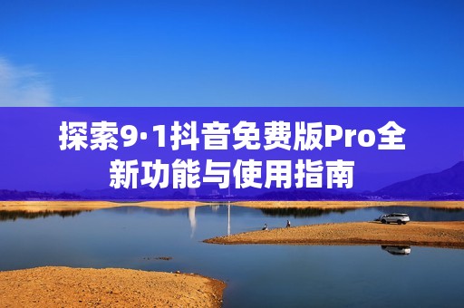 探索9·1抖音免费版Pro全新功能与使用指南