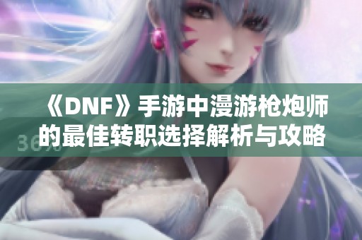 《DNF》手游中漫游枪炮师的最佳转职选择解析与攻略