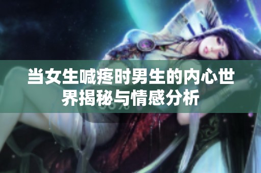 当女生喊疼时男生的内心世界揭秘与情感分析