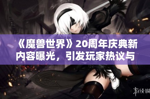 《魔兽世界》20周年庆典新内容曝光，引发玩家热议与期待