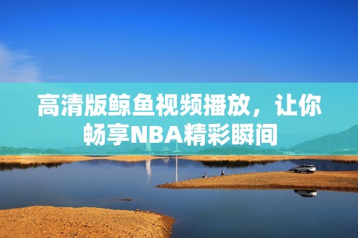 高清版鲸鱼视频播放，让你畅享NBA精彩瞬间