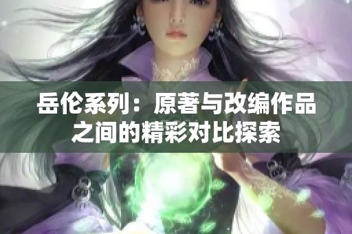 岳伦系列：原著与改编作品之间的精彩对比探索