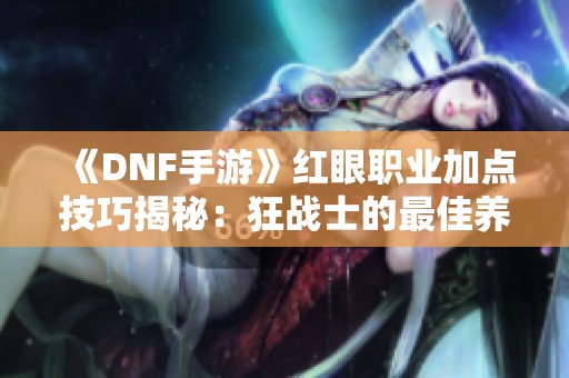 《DNF手游》红眼职业加点技巧揭秘：狂战士的最佳养成方案