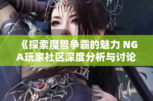 《探索魔兽争霸的魅力 NGA玩家社区深度分析与讨论》