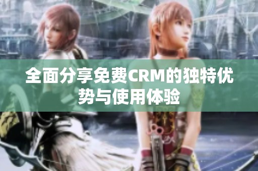 全面分享免费CRM的独特优势与使用体验