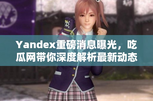 Yandex重磅消息曝光，吃瓜网带你深度解析最新动态