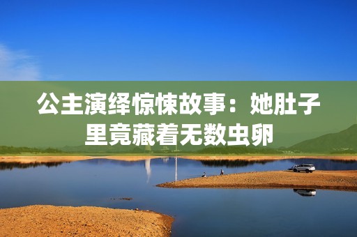 公主演绎惊悚故事：她肚子里竟藏着无数虫卵