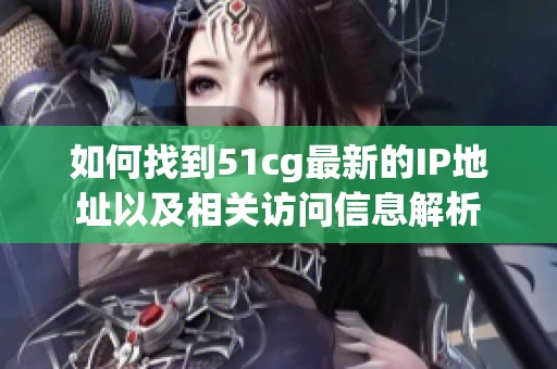 如何找到51cg最新的IP地址以及相关访问信息解析