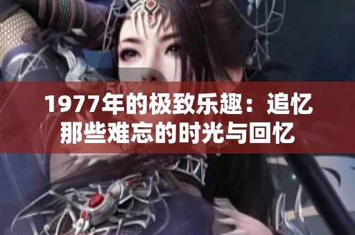 1977年的极致乐趣：追忆那些难忘的时光与回忆