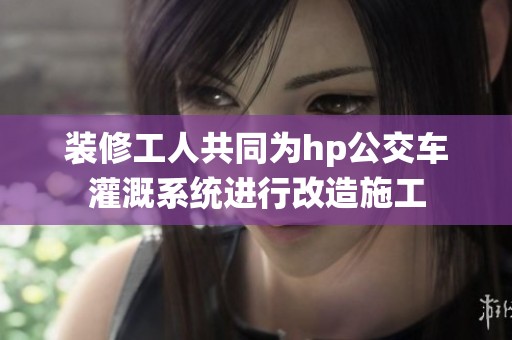 装修工人共同为hp公交车灌溉系统进行改造施工