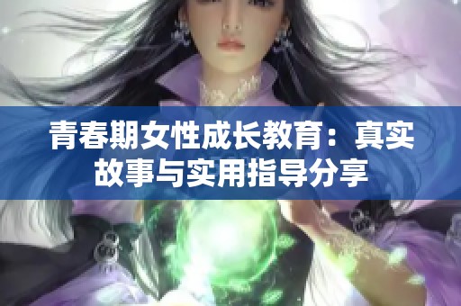 青春期女性成长教育：真实故事与实用指导分享