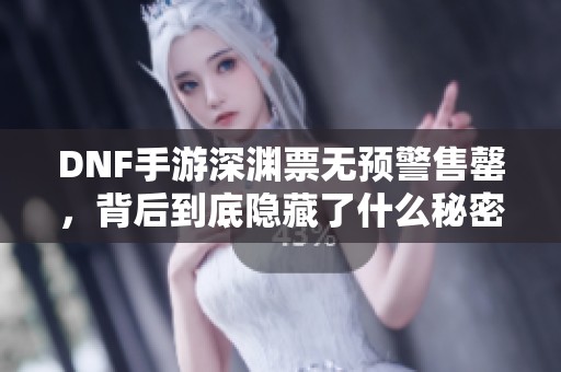 DNF手游深渊票无预警售罄，背后到底隐藏了什么秘密？