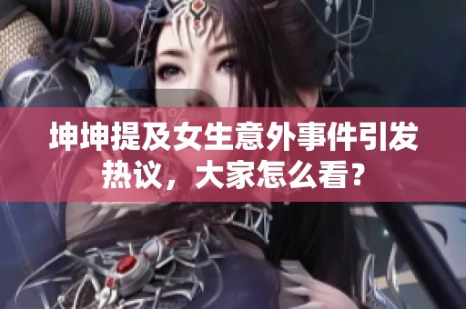 坤坤提及女生意外事件引发热议，大家怎么看？