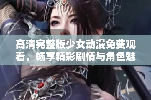 高清完整版少女动漫免费观看，畅享精彩剧情与角色魅力