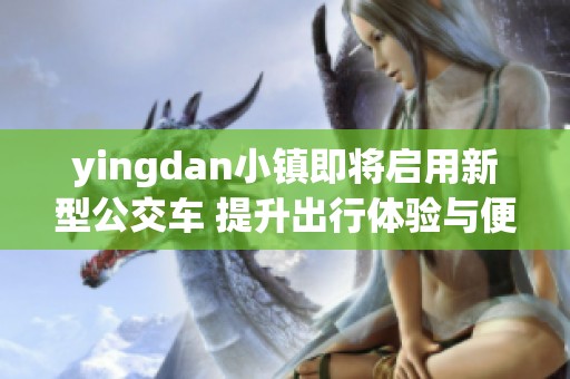 yingdan小镇即将启用新型公交车 提升出行体验与便利性